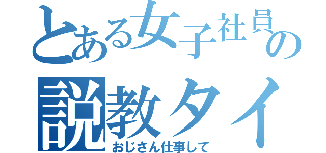 とある女子社員の説教タイム（おじさん仕事して）