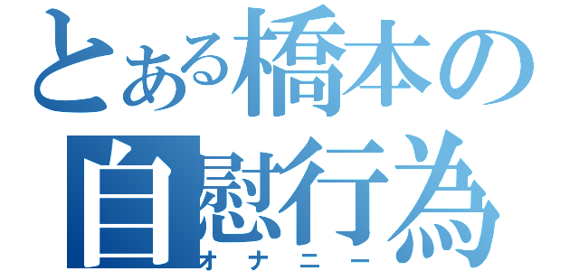 とある橋本の自慰行為（オナニー）