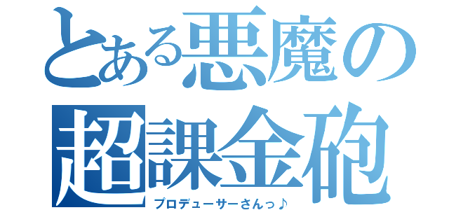 とある悪魔の超課金砲（プロデューサーさんっ♪）