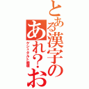 とある漢字のあれ？おかしいな？（ゲシュタルト崩壊）