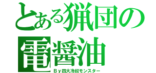 とある猟団の電醤油（Ｂｙ四大冷奴モンスター）