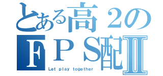 とある高２のＦＰＳ配信Ⅱ（Ｌｅｔ ｐｌａｙ ｔｏｇｅｔｈｅｒ ）