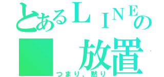 とあるＬＩＮＥの  放置（つまり、黙り）