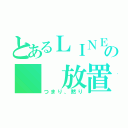 とあるＬＩＮＥの  放置（つまり、黙り）