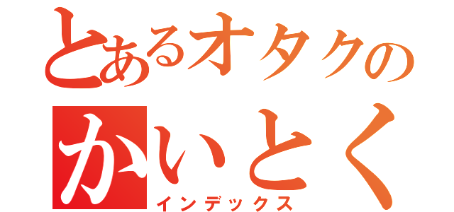 とあるオタクのかいとくん（インデックス）