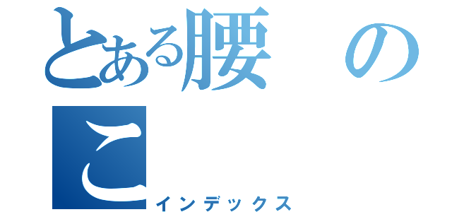 とある腰のこ（インデックス）