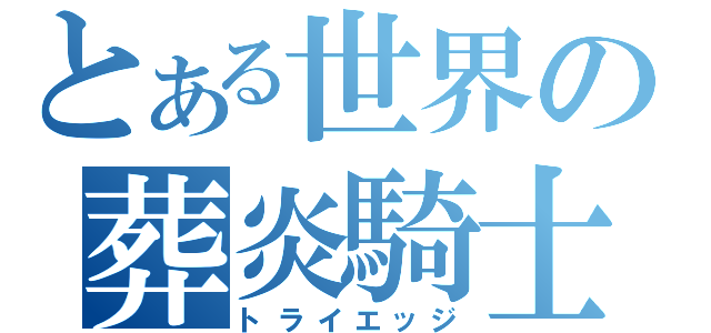 とある世界の葬炎騎士（トライエッジ）