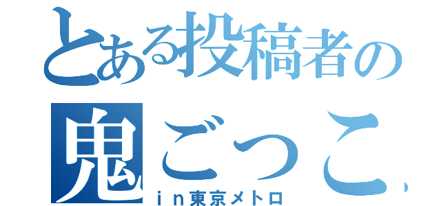 とある投稿者の鬼ごっこ（ｉｎ東京メトロ）