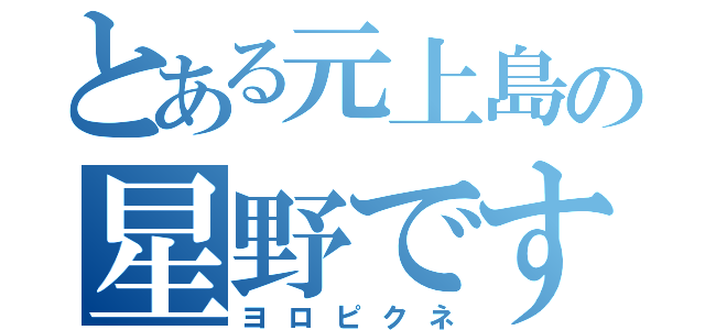 とある元上島の星野です（ヨロピクネ）