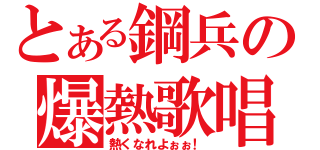 とある鋼兵の爆熱歌唱（熱くなれよぉぉ！）