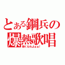 とある鋼兵の爆熱歌唱（熱くなれよぉぉ！）