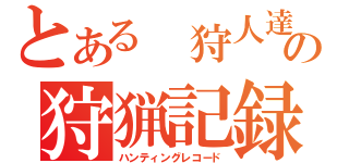 とある　狩人達の狩猟記録（ハンティングレコード）