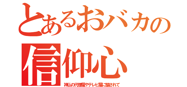 とあるおバカの信仰心（神仏の代理屋やテレビ屋に騙されて）