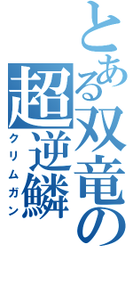 とある双竜の超逆鱗（クリムガン）