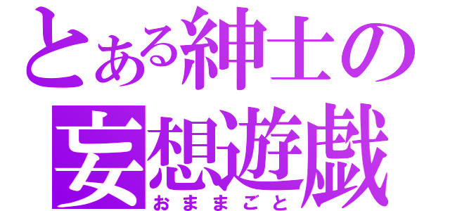 とある紳士の妄想遊戯（おままごと）