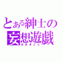 とある紳士の妄想遊戯（おままごと）