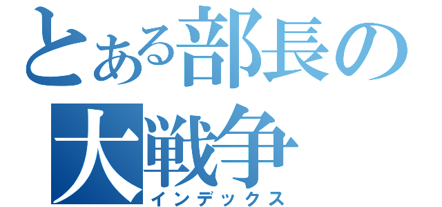 とある部長の大戦争（インデックス）