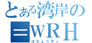 とある湾岸の＝ＷＲＨ＝（コミュニティ）