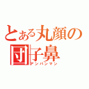 とある丸顔の団子鼻（アンパンマン）