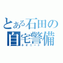 とある石田の自宅警備員（ネオニート）