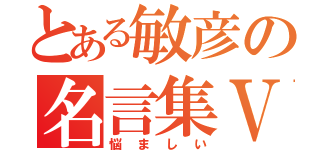 とある敏彦の名言集Ⅴ（悩ましい）