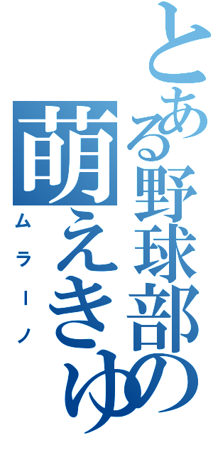 とある野球部の萌えきゅん（ムラーノ）