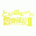 とある蔚藍台柱の優聲係拉Ⅱ（インデックス）