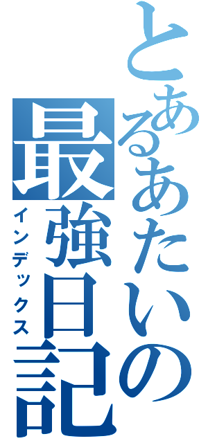 とあるあたいの最強日記（インデックス）