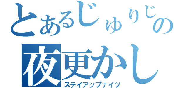 とあるじゅりじの夜更かし（ステイアップナイツ）