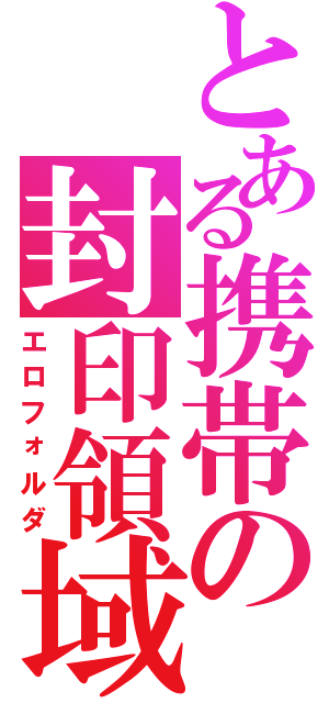 とある携帯の封印領域Ⅱ（エロフォルダ）