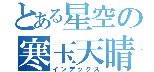 とある星空の寒玉天晴（インデックス）