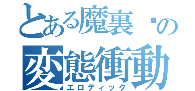 とある魔裏婭の変態衝動（エロティック）