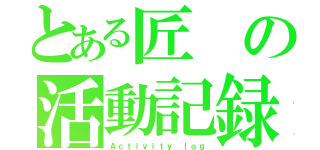 とある匠の活動記録（Ａｃｔｉｖｉｔｙ ｌｏｇ）