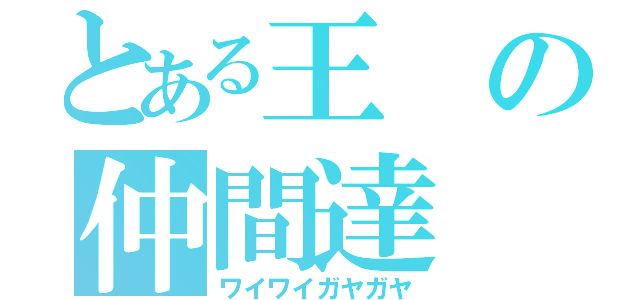 とある王の仲間達（ワイワイガヤガヤ）