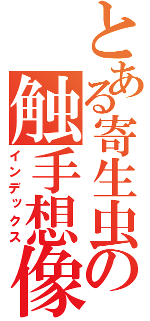 とある寄生虫の触手想像（インデックス）