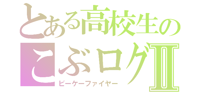 とある高校生のこぶログⅡ（ピーケーファイヤー）