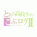 とある高校生のこぶログⅡ（ピーケーファイヤー）