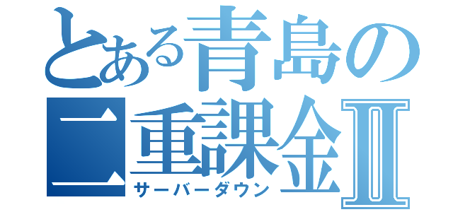 とある青島の二重課金Ⅱ（サーバーダウン）