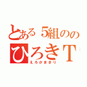 とある５組ののひろきＴ（えろかまきり）