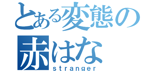 とある変態の赤はな（ｓｔｒａｎｇｅｒ）