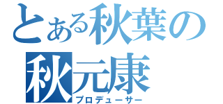 とある秋葉の秋元康（プロデューサー）