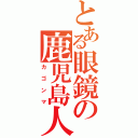 とある眼鏡の鹿児島人（カゴンマ）