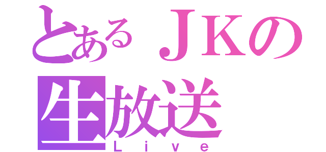 とあるＪＫの生放送（Ｌｉｖｅ）