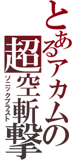 とあるアカムの超空斬撃（ソニックブラスト）