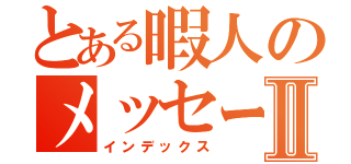 とある暇人のメッセージⅡ（インデックス）