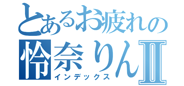 とあるお疲れの怜奈りんⅡ（インデックス）