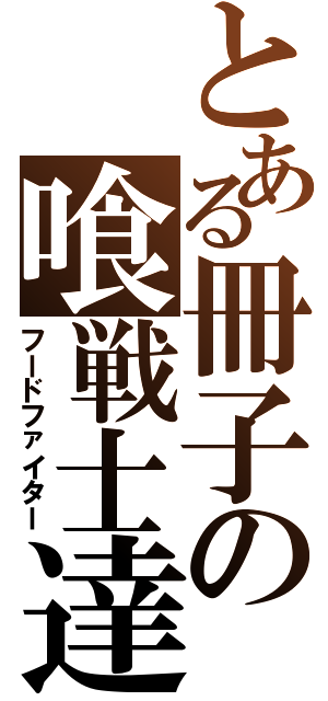 とある冊子の喰戦士達（フードファイター）