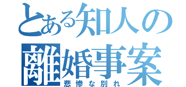 とある知人の離婚事案（悲惨な別れ）