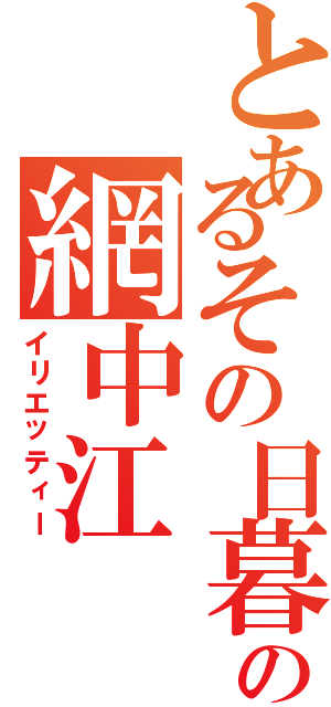 とあるその日暮らしの網中江（イリエッティー）