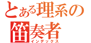 とある理系の笛奏者（インデックス）